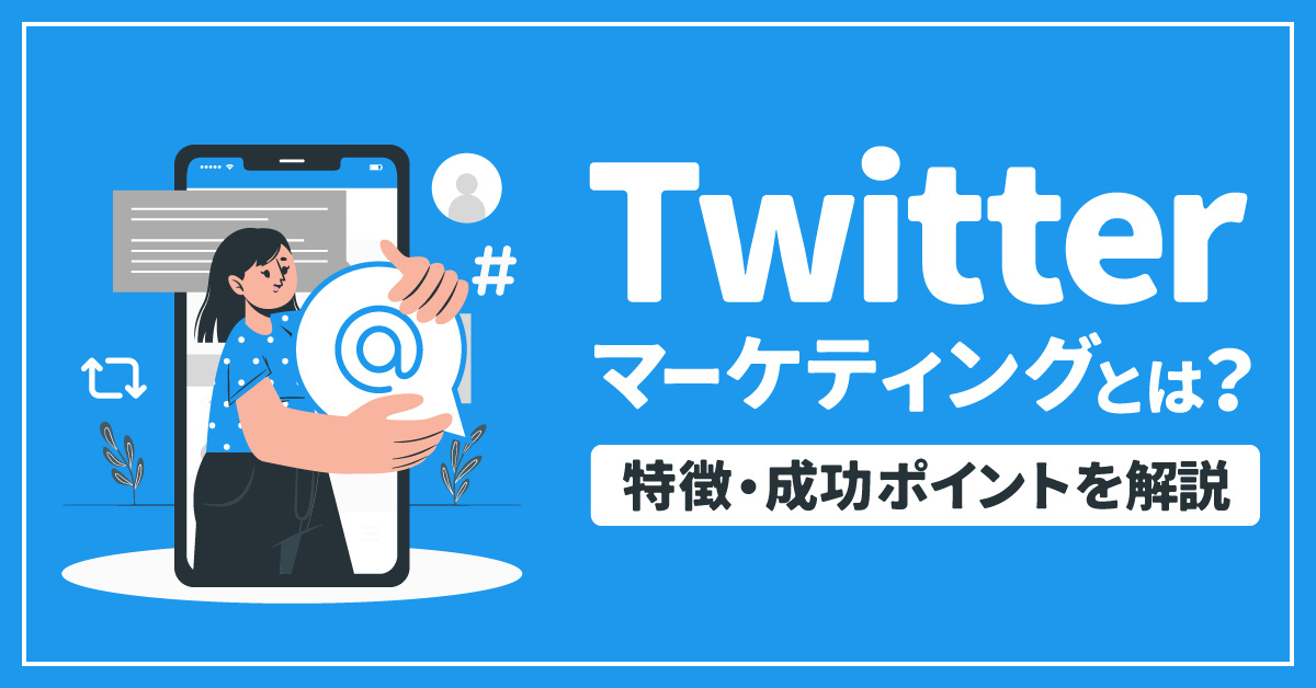 【2023最新】Twitterマーケティングとは？特徴、6つの成功ポイント