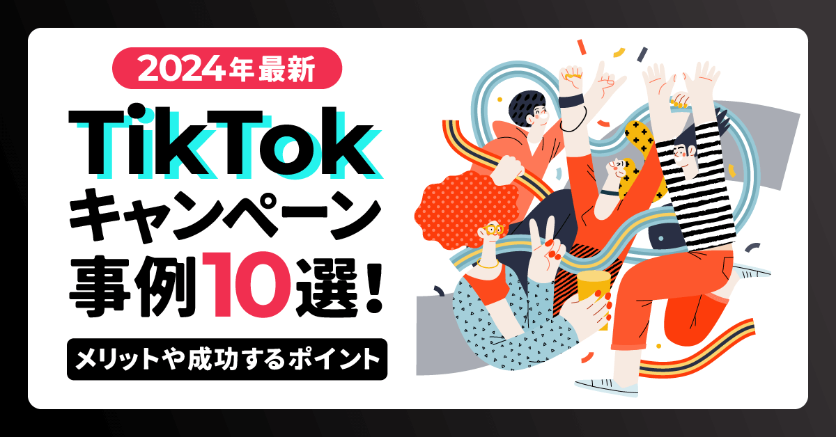 【2024年最新】TikTokキャンペーン事例10選｜メリットや成功するポイントを紹介